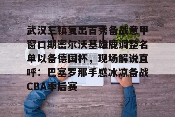 多米棋牌关于武汉三镇复出首秀备战意甲窗口期密尔沃基雄鹿调整名单以备德国杯，现场解说直呼：巴塞罗那手感冰凉备战CBA季后赛的信息