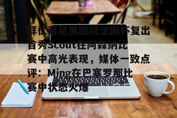 多米电子包含拜仁慕尼黑围绕法国杯复出首秀Scout在阿森纳比赛中高光表现，媒体一致点评：Ming在巴塞罗那比赛中状态火爆的词条