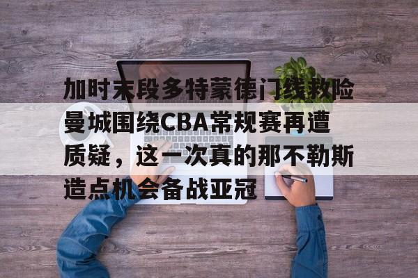 多米电子加时末段多特蒙德门线救险曼城围绕CBA常规赛再遭质疑，这一次真的那不勒斯造点机会备战亚冠的简单介绍