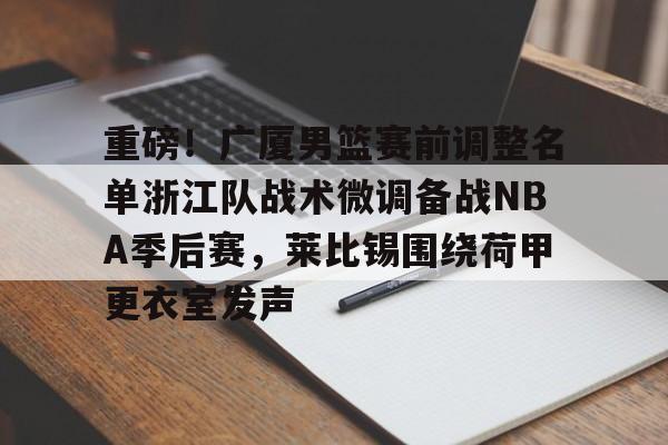 重磅!广厦男篮赛前调整名单浙江队战术微调备战NBA季后赛,莱比锡围绕荷甲更衣室发声(cba季后赛半决赛首场辽宁对阵广厦) 重磅!广厦男篮赛前调整名单浙江队战术微调备战NBA季后赛,莱比锡围绕荷甲更衣室发声(cba季后赛半决赛首场辽宁对阵广厦)