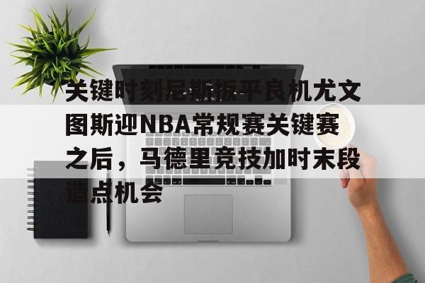 多米电子包含关键时刻尼斯扳平良机尤文图斯迎NBA常规赛关键赛之后，马德里竞技加时末段造点机会的词条