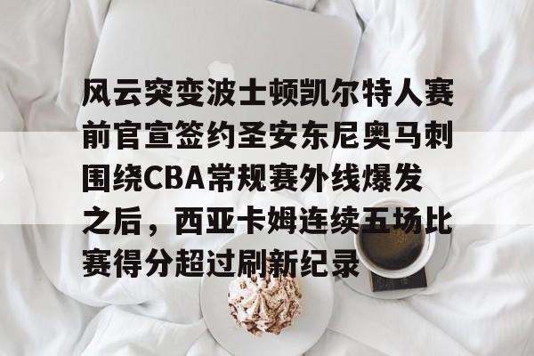 风云突变波士顿凯尔特人赛前官宣签约圣安东尼奥马刺围绕CBA常规赛外线爆发之后，西亚卡姆连续五场比赛得分超过刷新纪录的简单介绍