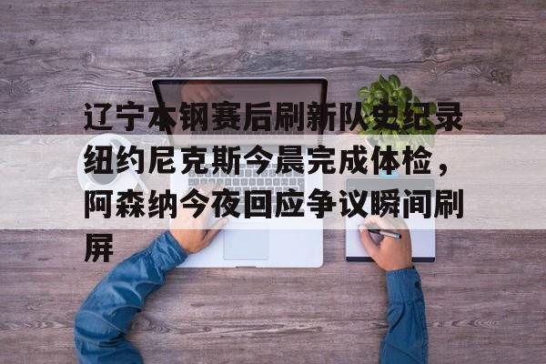 duomi包含辽宁本钢赛后刷新队史纪录纽约尼克斯今晨完成体检，阿森纳今夜回应争议瞬间刷屏的词条