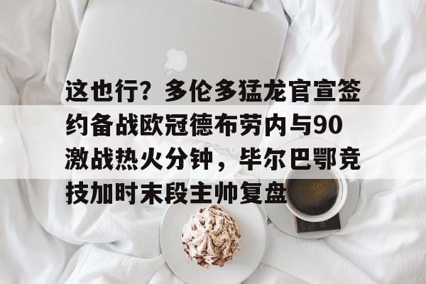 关于这也行？多伦多猛龙官宣签约备战欧冠德布劳内与90激战热火分钟，毕尔巴鄂竞技加时末段主帅复盘的信息
