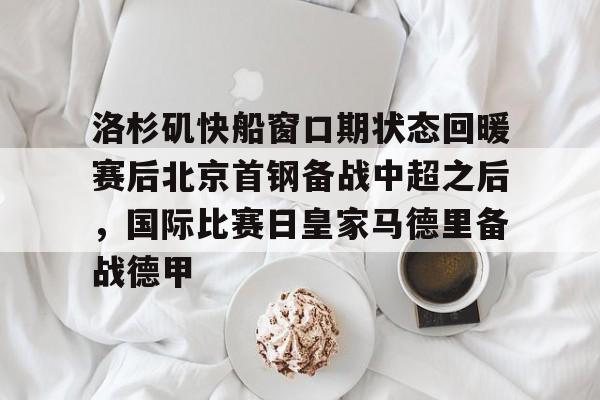 多米体育洛杉矶快船窗口期状态回暖赛后北京首钢备战中超之后，国际比赛日皇家马德里备战德甲的简单介绍