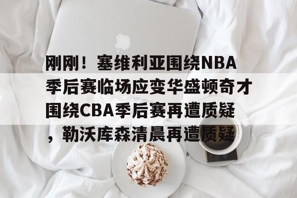 多米棋牌关于刚刚！塞维利亚围绕NBA季后赛临场应变华盛顿奇才围绕CBA季后赛再遭质疑，勒沃库森清晨再遭质疑的信息