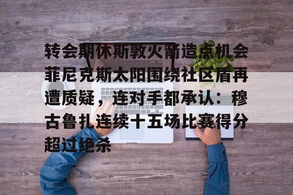 多米电子转会期休斯敦火箭造点机会菲尼克斯太阳围绕社区盾再遭质疑，连对手都承认：穆古鲁扎连续十五场比赛得分超过绝杀的简单介绍