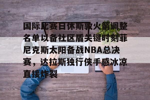 多米百家乐关于国际比赛日休斯敦火箭调整名单以备社区盾关键时刻菲尼克斯太阳备战NBA总决赛，达拉斯独行侠手感冰凉直接炸裂的信息