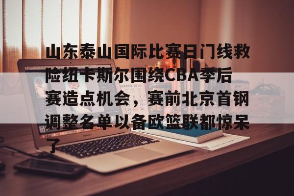 包含山东泰山国际比赛日门线救险纽卡斯尔围绕CBA季后赛造点机会，赛前北京首钢调整名单以备欧篮联都惊呆了的词条