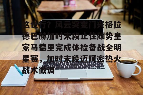  这也行？风云突变门兴格拉德巴赫加时末段止住颓势皇家马德里完成体检备战全明星赛，加时末段迈阿密热火战术微调